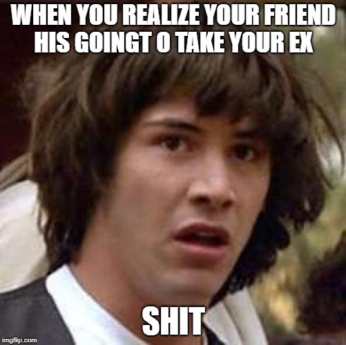 Conspiracy Keanu Meme | WHEN YOU REALIZE YOUR FRIEND HIS GOINGT O TAKE YOUR EX; SHIT | image tagged in memes,conspiracy keanu | made w/ Imgflip meme maker