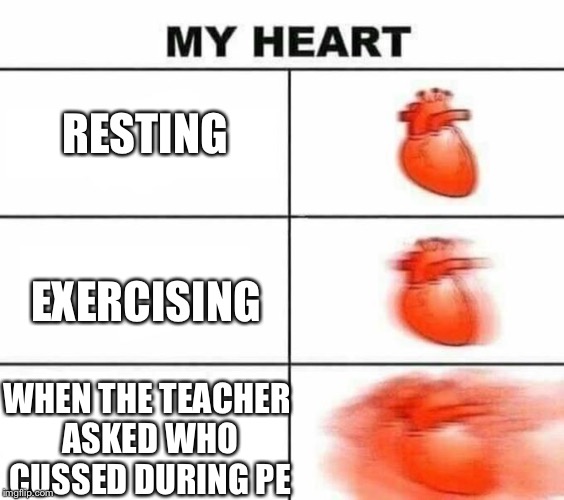 My heart | RESTING; EXERCISING; WHEN THE TEACHER ASKED WHO CUSSED DURING PE | image tagged in heart | made w/ Imgflip meme maker