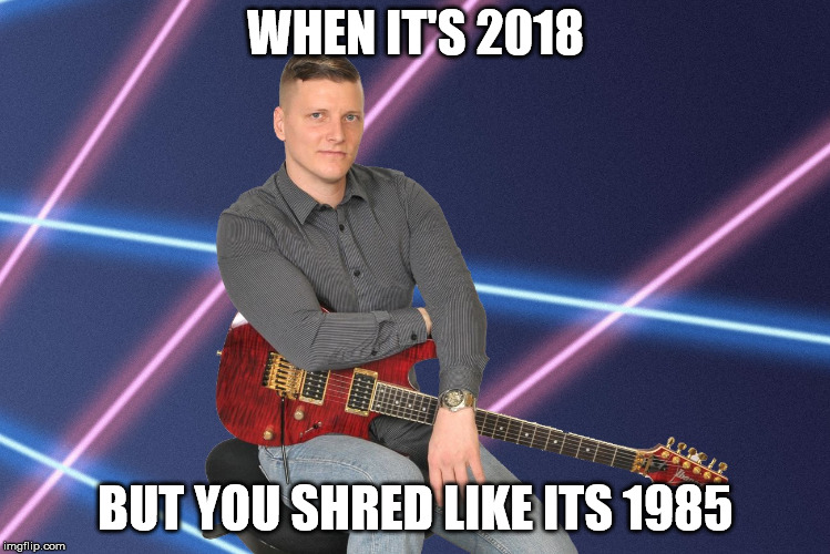 WHEN IT'S 2018; BUT YOU SHRED LIKE ITS 1985 | image tagged in guitar | made w/ Imgflip meme maker