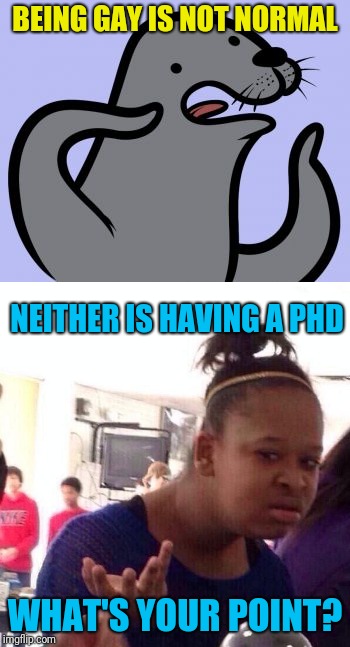 BEING GAY IS NOT NORMAL; NEITHER IS HAVING A PHD; WHAT'S YOUR POINT? | image tagged in memes,homophobic seal,black girl wat | made w/ Imgflip meme maker