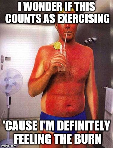 sunburn meme | I WONDER IF THIS COUNTS AS EXERCISING; 'CAUSE I'M DEFINITELY FEELING THE BURN | image tagged in sunburn meme | made w/ Imgflip meme maker