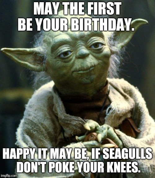 Star Wars Yoda Meme | MAY THE FIRST BE YOUR BIRTHDAY. HAPPY IT MAY BE, IF SEAGULLS DON'T POKE YOUR KNEES. | image tagged in memes,star wars yoda | made w/ Imgflip meme maker