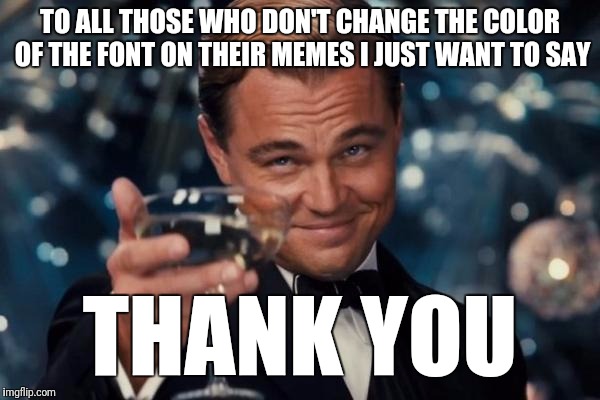 Leonardo Dicaprio Cheers Meme | TO ALL THOSE WHO DON'T CHANGE THE COLOR OF THE FONT ON THEIR MEMES I JUST WANT TO SAY; THANK YOU | image tagged in memes,leonardo dicaprio cheers | made w/ Imgflip meme maker