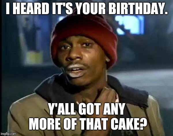Y'all Got Any More Of That | I HEARD IT'S YOUR BIRTHDAY. Y'ALL GOT ANY MORE OF THAT CAKE? | image tagged in memes,y'all got any more of that | made w/ Imgflip meme maker