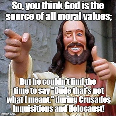 Buddy Christ Meme | So, you think God is the source of all moral values;; But he couldn't find the time to say "Dude that's not what I meant," during Crusades Inquisitions and Holocaust! | image tagged in memes,buddy christ | made w/ Imgflip meme maker