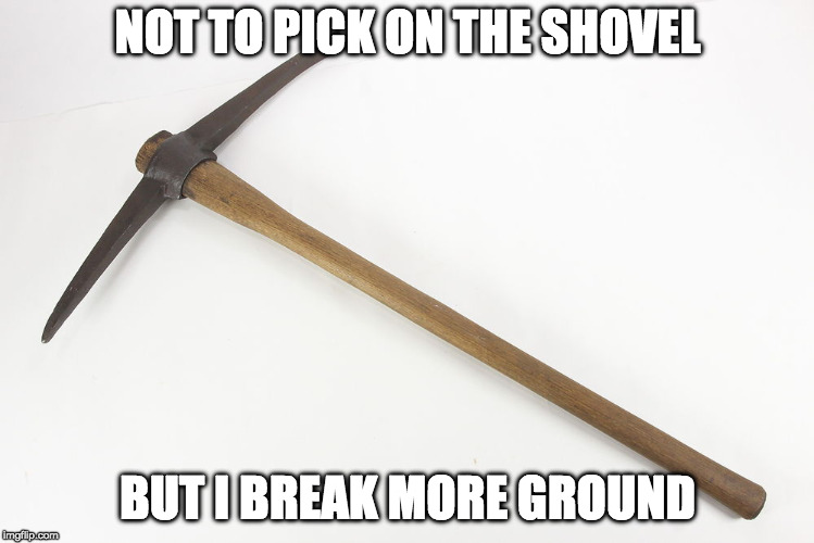 i want some credit too | NOT TO PICK ON THE SHOVEL; BUT I BREAK MORE GROUND | image tagged in pickaxe,breaking ground | made w/ Imgflip meme maker