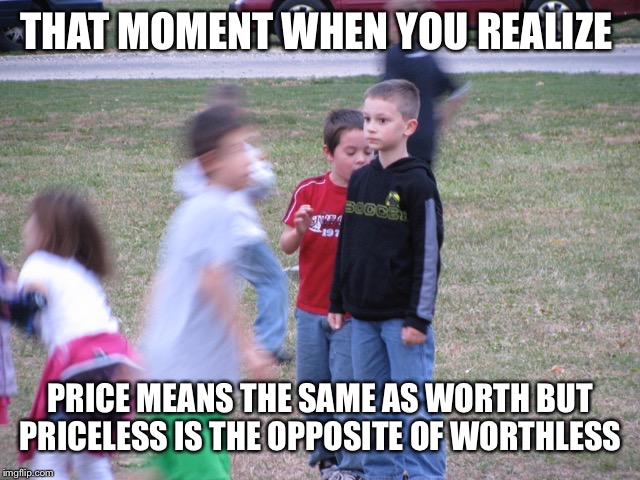 That Moment When You Realize | THAT MOMENT WHEN YOU REALIZE; PRICE MEANS THE SAME AS WORTH BUT PRICELESS IS THE OPPOSITE OF WORTHLESS | image tagged in that moment when you realize | made w/ Imgflip meme maker