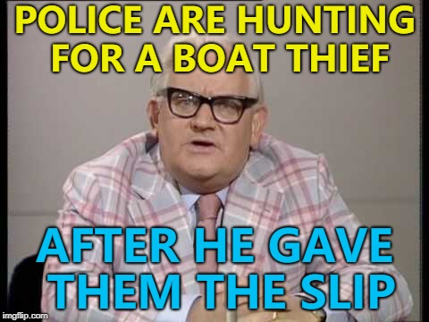 Hopefully the investigation will be plain sailing... :) | POLICE ARE HUNTING FOR A BOAT THIEF; AFTER HE GAVE THEM THE SLIP | image tagged in ronnie barker news,memes,crime,police,boats | made w/ Imgflip meme maker