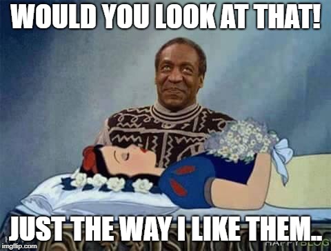Cosby Snow White | WOULD YOU LOOK AT THAT! JUST THE WAY I LIKE THEM.. | image tagged in cosby snow white | made w/ Imgflip meme maker