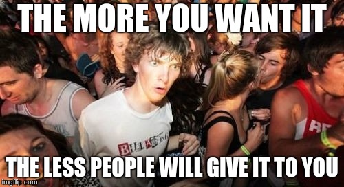 Sudden Clarity Clarence Meme | THE MORE YOU WANT IT; THE LESS PEOPLE WILL GIVE IT TO YOU | image tagged in memes,sudden clarity clarence | made w/ Imgflip meme maker