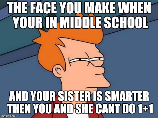 Futurama Fry | THE FACE YOU MAKE WHEN YOUR IN MIDDLE SCHOOL; AND YOUR SISTER IS SMARTER THEN YOU AND SHE CANT DO 1+1 | image tagged in memes,futurama fry | made w/ Imgflip meme maker