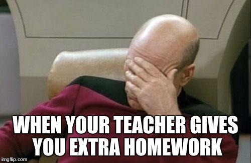 Captain Picard Facepalm | WHEN YOUR TEACHER GIVES YOU EXTRA HOMEWORK | image tagged in memes,captain picard facepalm | made w/ Imgflip meme maker