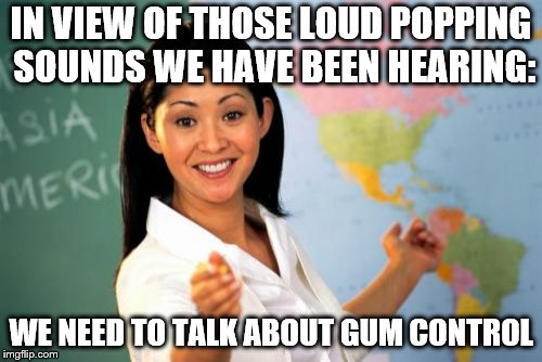 Chew on this | IN VIEW OF THOSE LOUD POPPING SOUNDS WE HAVE BEEN HEARING:; WE NEED TO TALK ABOUT GUM CONTROL | image tagged in chewing,gum | made w/ Imgflip meme maker
