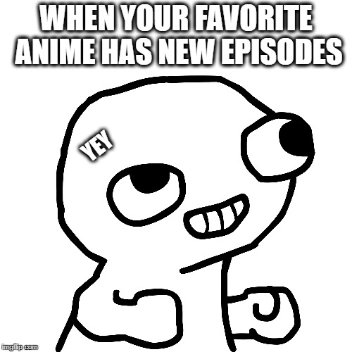 Yaaaaassssss | WHEN YOUR FAVORITE ANIME HAS NEW EPISODES; YEY | image tagged in anime meme,funny | made w/ Imgflip meme maker
