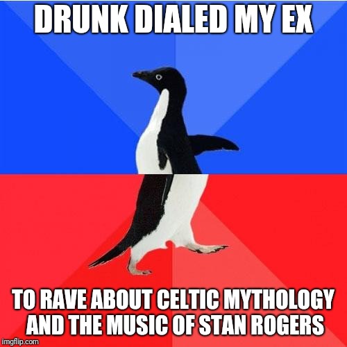 Socially Awkward Awesome Penguin Meme | DRUNK DIALED MY EX; TO RAVE ABOUT CELTIC MYTHOLOGY AND THE MUSIC OF STAN ROGERS | image tagged in memes,socially awkward awesome penguin | made w/ Imgflip meme maker