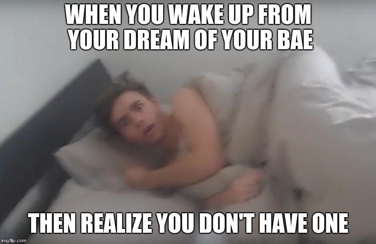 love is everything but it's always gone | WHEN YOU WAKE UP FROM YOUR DREAM OF YOUR BAE; THEN REALIZE YOU DON'T HAVE ONE | image tagged in morning,mondays,dreaming | made w/ Imgflip meme maker