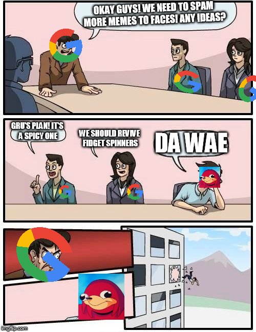 Boardroom Meeting Suggestion Meme | OKAY GUYS! WE NEED TO SPAM MORE MEMES TO FACES! ANY IDEAS? GRU'S PLAN! IT'S A SPICY ONE; WE SHOULD REVIVE FIDGET SPINNERS; DA WAE | image tagged in memes,boardroom meeting suggestion | made w/ Imgflip meme maker