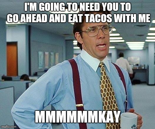 office space |  I'M GOING TO NEED YOU TO GO AHEAD AND EAT TACOS WITH ME; MMMMMMKAY | image tagged in office space | made w/ Imgflip meme maker