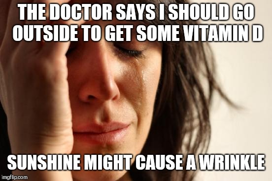 First World Problems Meme | THE DOCTOR SAYS I SHOULD GO OUTSIDE TO GET SOME VITAMIN D; SUNSHINE MIGHT CAUSE A WRINKLE | image tagged in memes,first world problems,sunshine | made w/ Imgflip meme maker