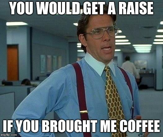 That Would Be Great | YOU WOULD GET A RAISE; IF YOU BROUGHT ME COFFEE | image tagged in memes,that would be great | made w/ Imgflip meme maker