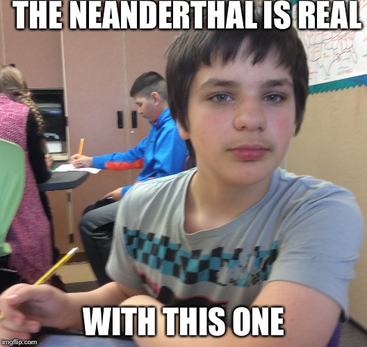 THE NEANDERTHAL IS REAL; WITH THIS ONE | image tagged in memes | made w/ Imgflip meme maker