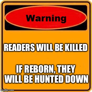 Warning Sign | READERS WILL BE KILLED; IF REBORN, THEY WILL BE HUNTED DOWN | image tagged in memes,warning sign | made w/ Imgflip meme maker