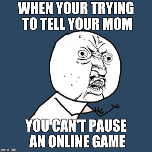 Y U No Meme | WHEN YOUR TRYING TO TELL YOUR MOM; YOU CAN'T PAUSE AN ONLINE GAME | image tagged in memes,y u no | made w/ Imgflip meme maker