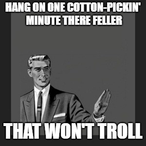 Kill Yourself Guy Meme | HANG ON ONE COTTON-PICKIN' MINUTE THERE FELLER; THAT WON'T TROLL | image tagged in memes,kill yourself guy | made w/ Imgflip meme maker
