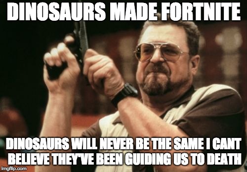 Am I The Only One Around Here Meme | DINOSAURS MADE FORTNITE; DINOSAURS WILL NEVER BE THE SAME I CANT BELIEVE THEY'VE BEEN GUIDING US TO DEATH | image tagged in memes,am i the only one around here | made w/ Imgflip meme maker