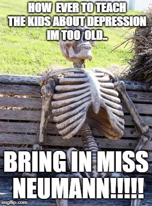 Waiting Skeleton Meme | HOW  EVER TO TEACH THE KIDS ABOUT DEPRESSION IM TOO  OLD.. BRING IN MISS NEUMANN!!!!! | image tagged in memes,waiting skeleton | made w/ Imgflip meme maker