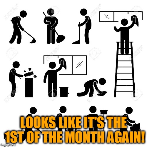 people cleaning | LOOKS LIKE IT'S THE 1ST OF THE MONTH AGAIN! | image tagged in people cleaning | made w/ Imgflip meme maker