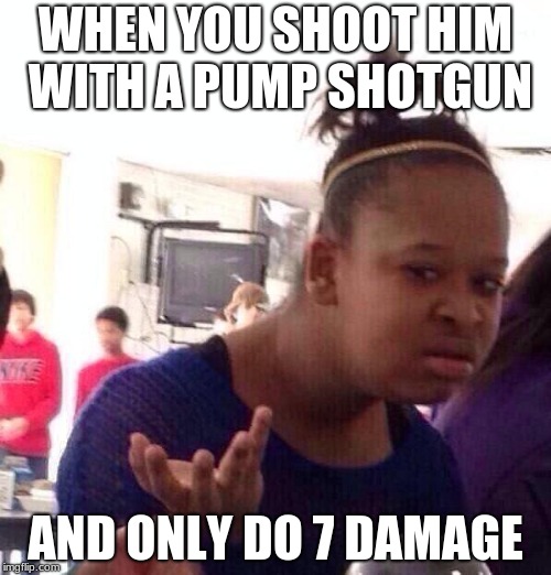 Black Girl Wat Meme | WHEN YOU SHOOT HIM WITH A PUMP SHOTGUN; AND ONLY DO 7 DAMAGE | image tagged in memes,black girl wat | made w/ Imgflip meme maker