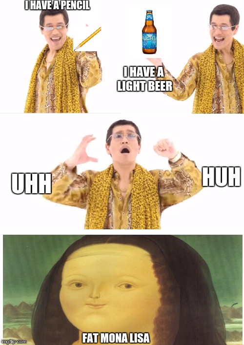 PPAP | I HAVE A PENCIL; I HAVE A LIGHT BEER; HUH; UHH; FAT MONA LISA | image tagged in memes,ppap | made w/ Imgflip meme maker