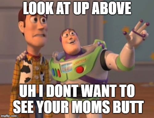 X, X Everywhere Meme | LOOK AT UP ABOVE; UH I DONT WANT TO SEE YOUR MOMS BUTT | image tagged in memes,x x everywhere | made w/ Imgflip meme maker