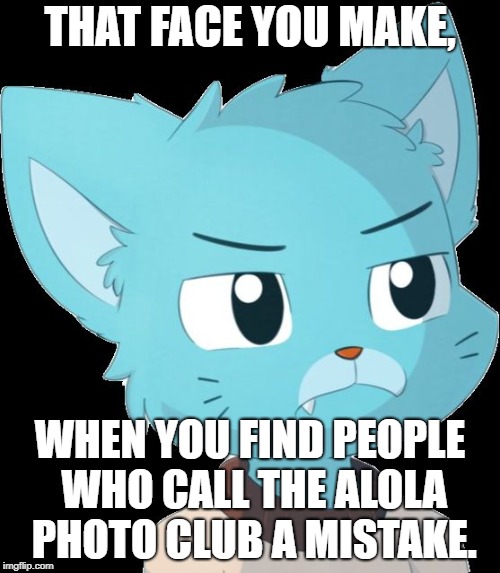 Not a Mistake | THAT FACE YOU MAKE, WHEN YOU FIND PEOPLE WHO CALL THE ALOLA PHOTO CLUB A MISTAKE. | image tagged in gumball is tired of you | made w/ Imgflip meme maker