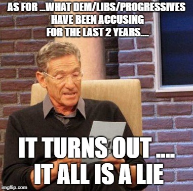 Maury Lie Detector Meme | AS FOR ...WHAT DEM/LIBS/PROGRESSIVES HAVE BEEN ACCUSING FOR THE LAST 2 YEARS.... IT TURNS OUT .... IT ALL IS A LIE | image tagged in memes,maury lie detector | made w/ Imgflip meme maker