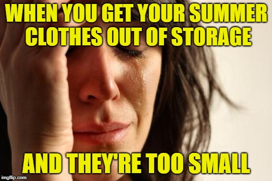 Time To Exercise | WHEN YOU GET YOUR SUMMER CLOTHES OUT OF STORAGE; AND THEY'RE TOO SMALL | image tagged in memes,first world problems,weight gain,tight clothes | made w/ Imgflip meme maker