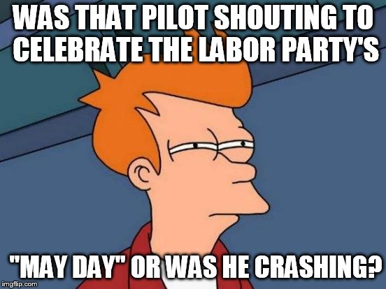 Futurama Fry | WAS THAT PILOT SHOUTING TO CELEBRATE THE LABOR PARTY'S; "MAY DAY" OR WAS HE CRASHING? | image tagged in memes,futurama fry | made w/ Imgflip meme maker