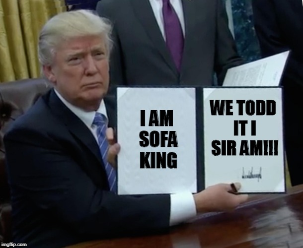 Trump Bill Signing Meme |  I AM SOFA KING; WE TODD IT
I SIR AM!!! | image tagged in memes,trump bill signing | made w/ Imgflip meme maker