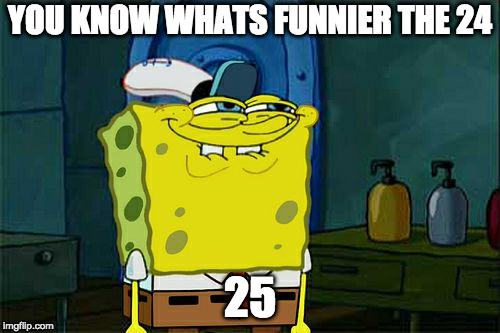 Don't You Squidward | YOU KNOW WHATS FUNNIER THE 24; 25 | image tagged in memes,dont you squidward | made w/ Imgflip meme maker