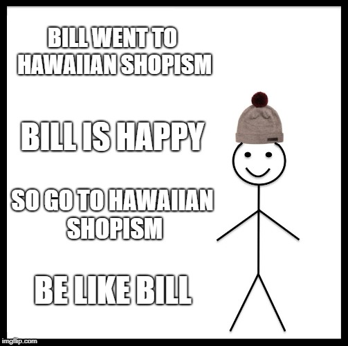 Be Like Bill | BILL WENT TO HAWAIIAN SHOPISM; BILL IS HAPPY; SO GO TO HAWAIIAN SHOPISM; BE LIKE BILL | image tagged in memes,be like bill | made w/ Imgflip meme maker