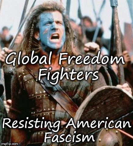 Braveheart | Global Freedom Fighters; Resisting American Fascism | image tagged in braveheart | made w/ Imgflip meme maker