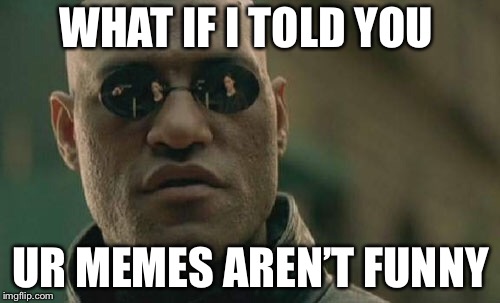 Matrix Morpheus Meme | WHAT IF I TOLD YOU UR MEMES AREN’T FUNNY | image tagged in memes,matrix morpheus | made w/ Imgflip meme maker