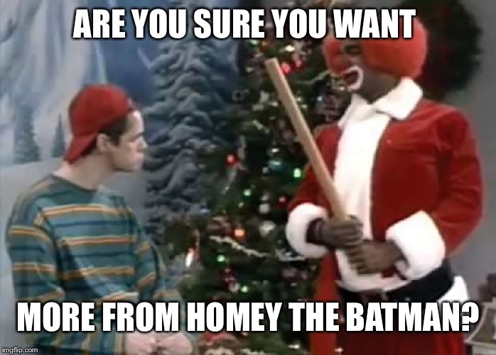 Homey dont play Comey | ARE YOU SURE YOU WANT; MORE FROM HOMEY THE BATMAN? | image tagged in homey,the clown,batman memes | made w/ Imgflip meme maker