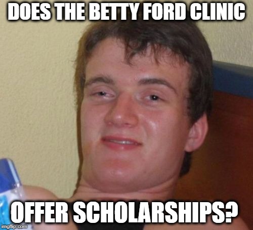 10 Guy Meme | DOES THE BETTY FORD CLINIC; OFFER SCHOLARSHIPS? | image tagged in memes,10 guy | made w/ Imgflip meme maker