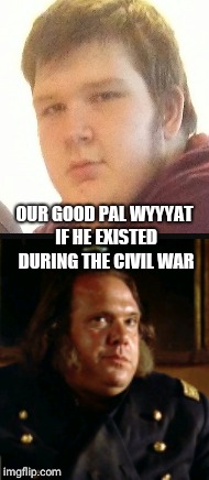 OUR GOOD PAL WYYYAT IF HE EXISTED DURING THE CIVIL WAR | image tagged in funny memes,memes,civil war | made w/ Imgflip meme maker