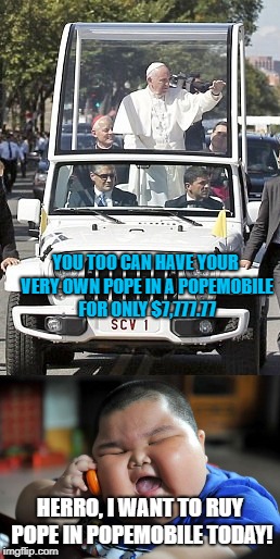 Some hardcore christian wouldn't pass up this offer if they were a collector. |  YOU TOO CAN HAVE YOUR VERY OWN POPE IN A POPEMOBILE FOR ONLY $7,777.77; HERRO, I WANT TO RUY POPE IN POPEMOBILE TODAY! | image tagged in jeep wave,fat asian kid | made w/ Imgflip meme maker