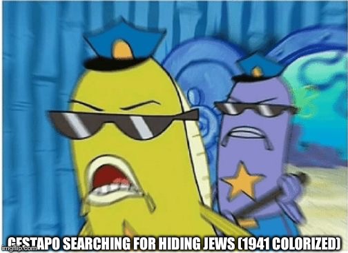 Yeet.  | GESTAPO SEARCHING FOR HIDING JEWS (1941 COLORIZED) | image tagged in yeet | made w/ Imgflip meme maker