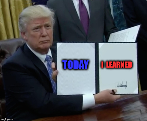 TIL | I 
LEARNED; TODAY | image tagged in memes,trump bill signing,today i learn,til,learning is fun,donald trump approves | made w/ Imgflip meme maker