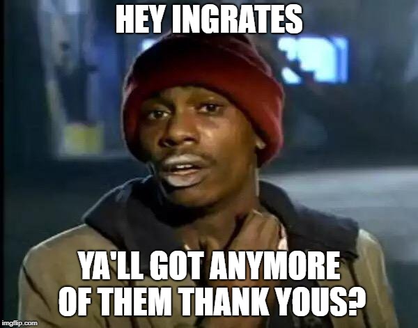 Y'all Got Any More Of That Meme | HEY INGRATES; YA'LL GOT ANYMORE OF THEM THANK YOUS? | image tagged in memes,y'all got any more of that | made w/ Imgflip meme maker